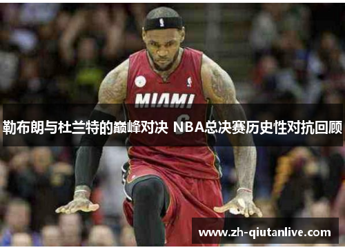 勒布朗与杜兰特的巅峰对决 NBA总决赛历史性对抗回顾