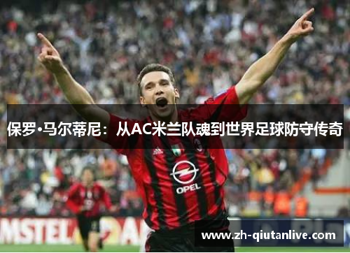 保罗·马尔蒂尼：从AC米兰队魂到世界足球防守传奇