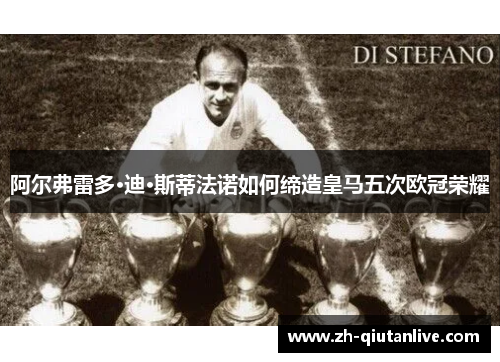 阿尔弗雷多·迪·斯蒂法诺如何缔造皇马五次欧冠荣耀