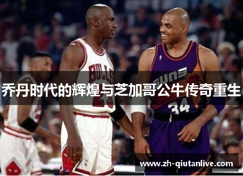 乔丹时代的辉煌与芝加哥公牛传奇重生