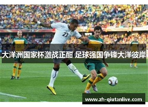 大洋洲国家杯激战正酣 足球强国争锋大洋彼岸