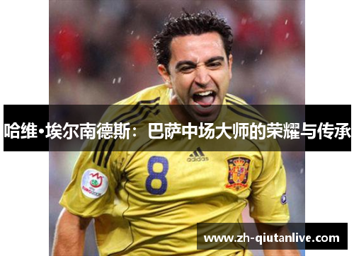 哈维·埃尔南德斯：巴萨中场大师的荣耀与传承