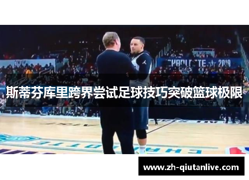 斯蒂芬库里跨界尝试足球技巧突破篮球极限