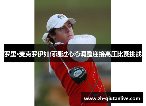 罗里·麦克罗伊如何通过心态调整迎接高压比赛挑战